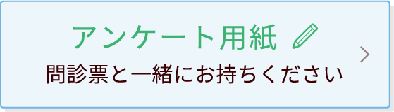 アンケート用紙問診票と一緒にお持ちください